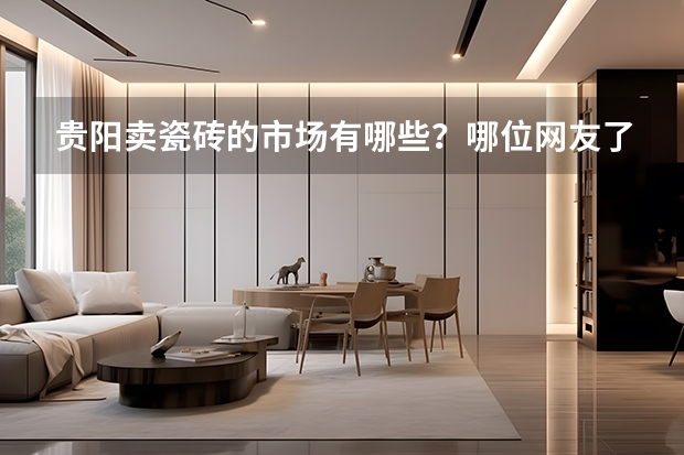 贵阳卖瓷砖的市场有哪些？哪位网友了解？