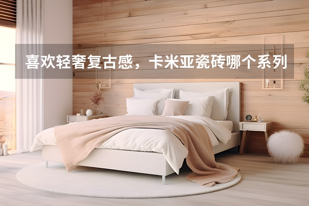 喜欢轻奢复古感，卡米亚瓷砖哪个系列比较有质感？