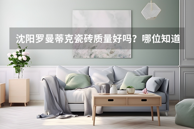 沈阳罗曼蒂克瓷砖质量好吗？哪位知道？