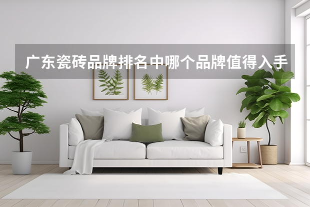 广东瓷砖品牌排名中哪个品牌值得入手？