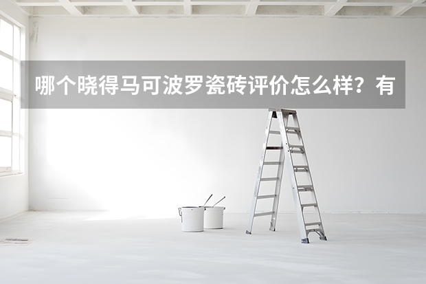 哪个晓得马可波罗瓷砖评价怎么样？有谁晓得？