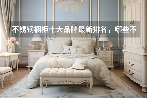 不锈钢橱柜十大品牌最新排名，哪些不锈钢橱柜品牌上榜了？