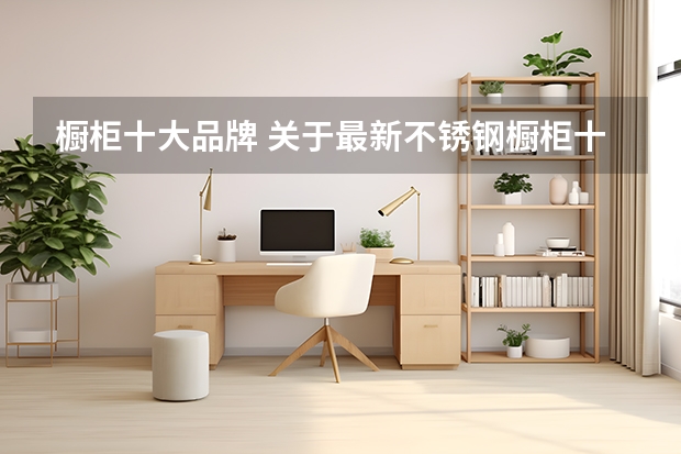 橱柜十大品牌 关于最新不锈钢橱柜十大品牌，你想了解的都在这里！（内附榜单）
