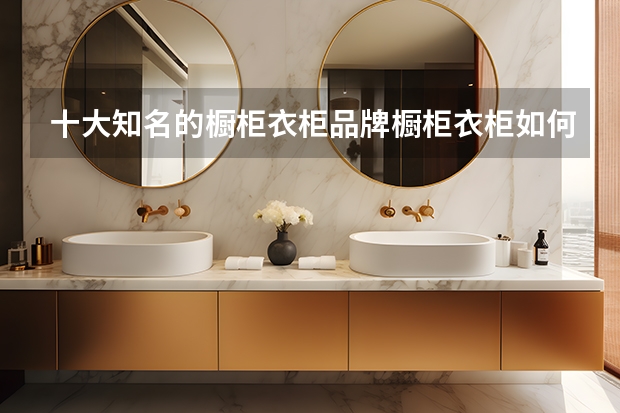 十大知名的橱柜衣柜品牌橱柜衣柜如何选购