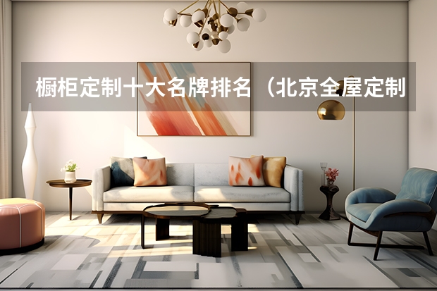 橱柜定制十大名牌排名（北京全屋定制（衣柜、橱柜）十大品牌排名）