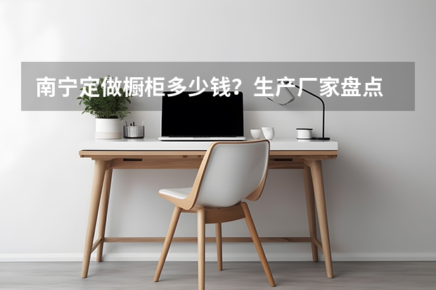 南宁定做橱柜多少钱？生产厂家盘点