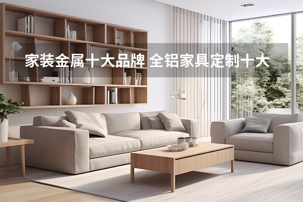 家装金属十大品牌 全铝家具定制十大品牌