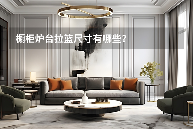 橱柜炉台拉篮尺寸有哪些？