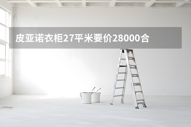 皮亚诺衣柜27平米要价28000合理吗贵吗？