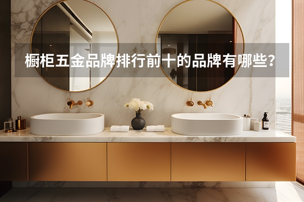 橱柜五金品牌排行前十的品牌有哪些？