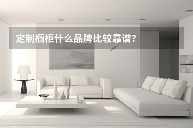 定制橱柜什么品牌比较靠谱？