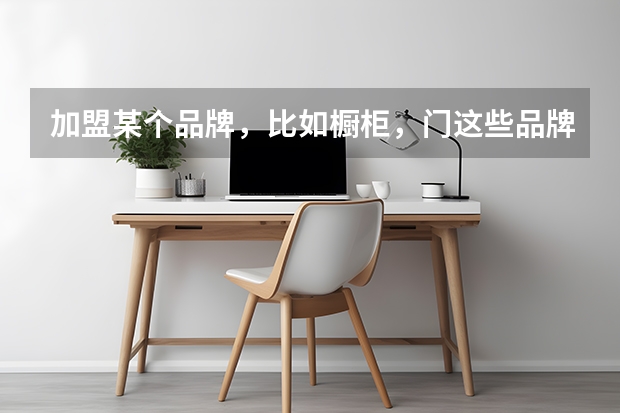 加盟某个品牌，比如橱柜，门这些品牌除了要有资金，自己要掌握相应的技术吗？还有加盟要注意哪些内容