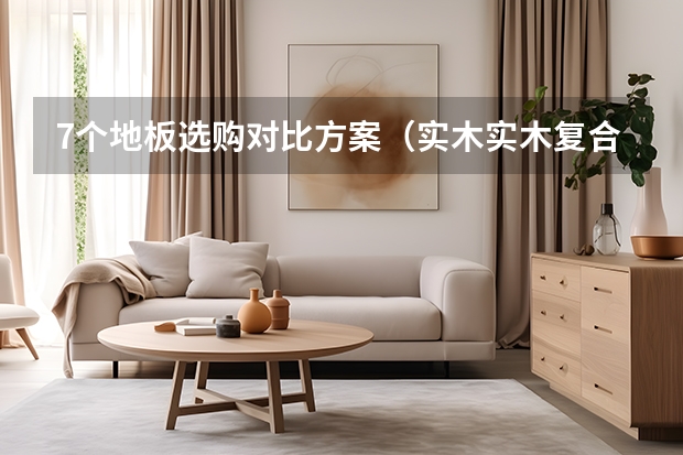 7个地板选购对比方案（实木/实木复合/SPC怎么选）