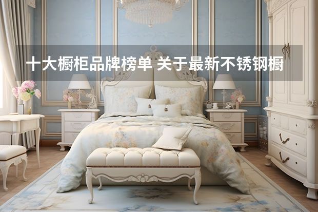 十大橱柜品牌榜单 关于最新不锈钢橱柜十大品牌，你想了解的都在这里！（内附榜单）
