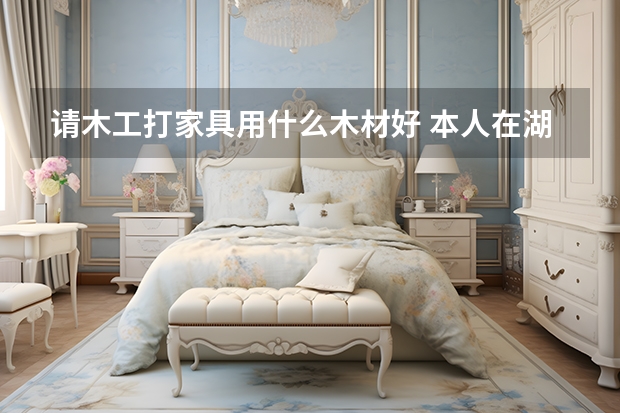 请木工打家具用什么木材好 本人在湖北荆门 想自己买木材请木工打衣柜 橱柜 分别用什么木材好