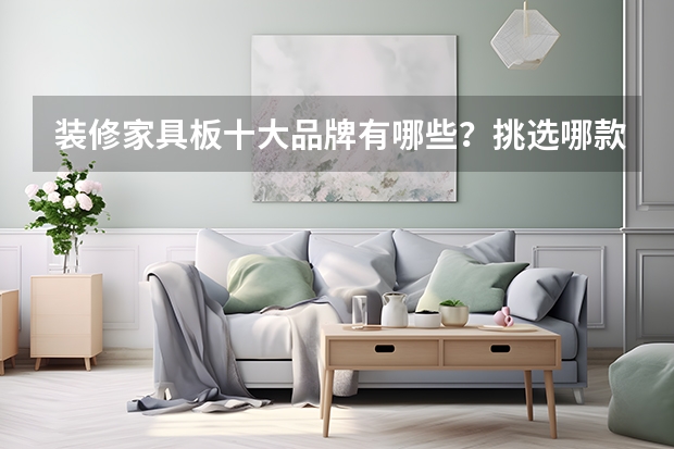 装修家具板十大品牌有哪些？挑选哪款家具板较好？