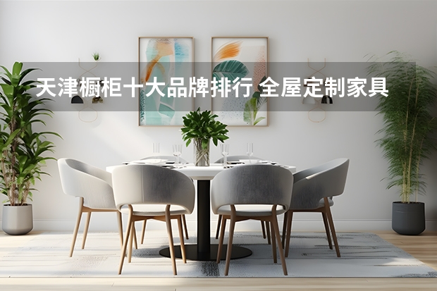 天津橱柜十大品牌排行 全屋定制家具十大品牌排名