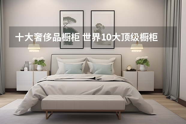 十大奢侈品橱柜 世界10大顶级橱柜品牌排行榜