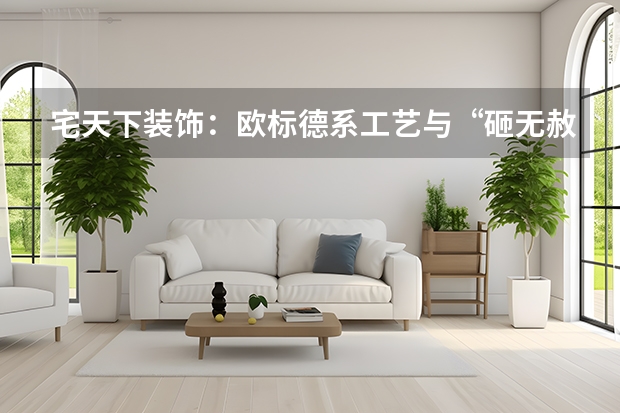 宅天下装饰：欧标德系工艺与&ldquo;砸无赦&rdquo;承诺