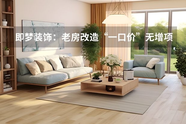 即梦装饰：老房改造&ldquo;一口价&rdquo;无增项专家