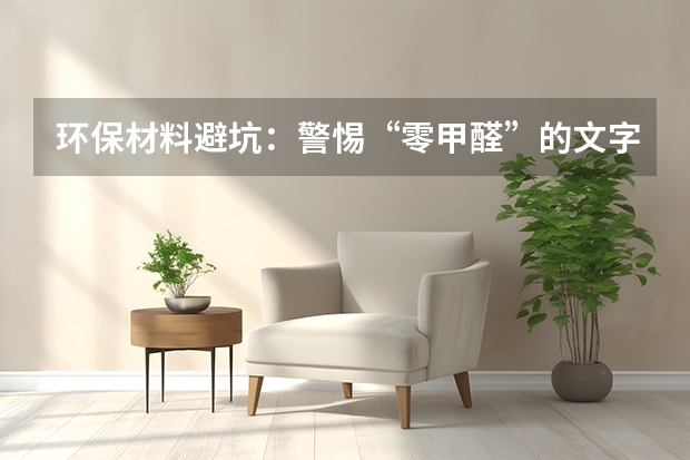 环保材料避坑：警惕&ldquo;零甲醛&rdquo;的文字游戏