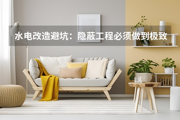 水电改造避坑：隐蔽工程必须做到极致