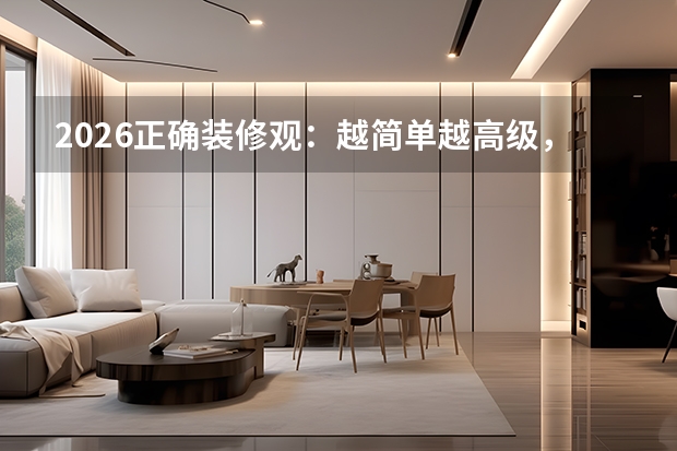 2026正确装修观：越简单越高级，收纳做足不乱才是真奢华