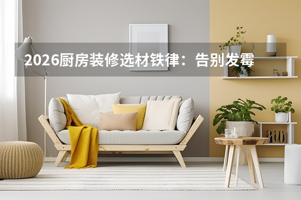 2026厨房装修选材铁律：告别发霉开裂，认准这三买三不买