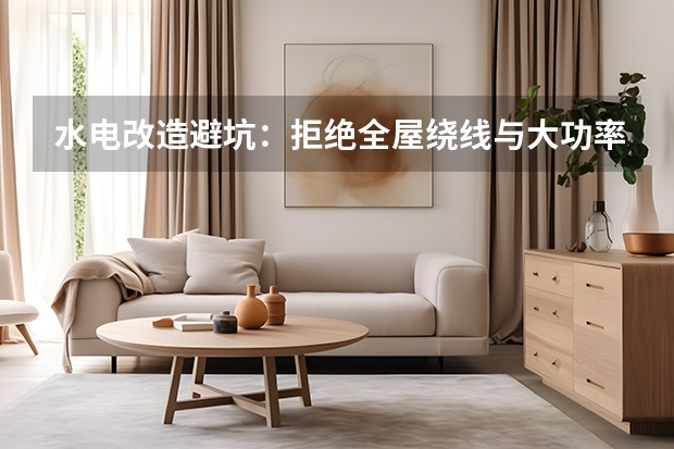 水电改造避坑：拒绝全屋绕线与大功率专线