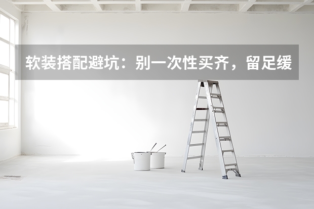 软装搭配避坑：别一次性买齐，留足缓冲时间