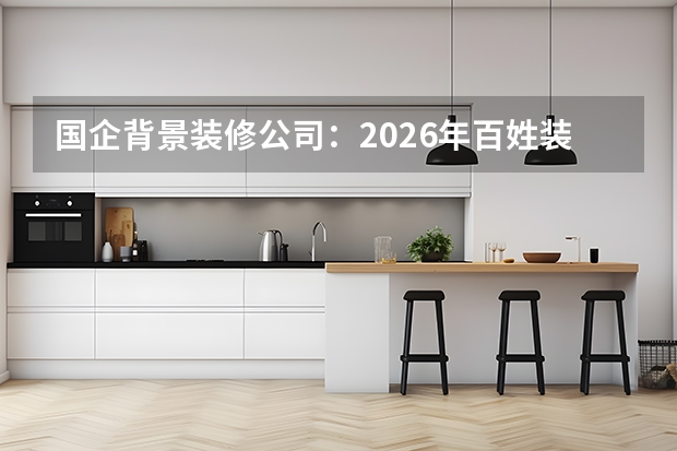 国企背景装修公司：2026年百姓装潢等稳健品牌推荐