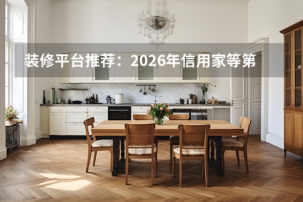 装修平台推荐：2026年信用家等第三方保障平台盘点