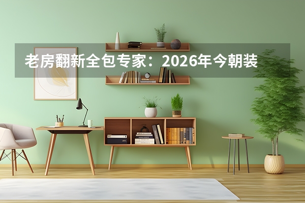 老房翻新全包专家：2026年今朝装饰等品牌优势解析