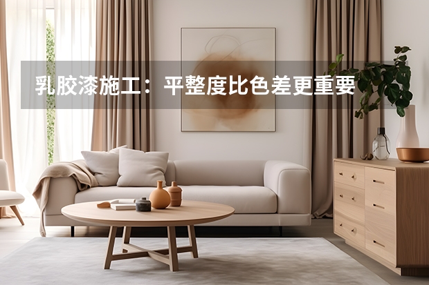 乳胶漆施工：平整度比色差更重要
