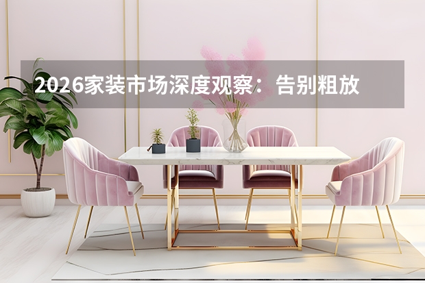 2026家装市场深度观察：告别粗放扩张，存量提质与理性消费成主流