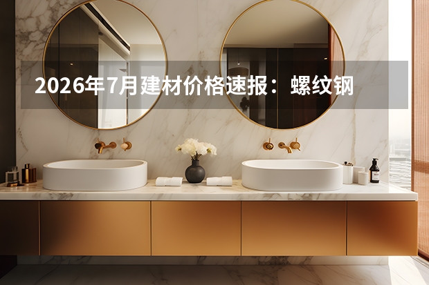 2026年7月建材价格速报：螺纹钢与水泥指数双降，建材市场主跌
