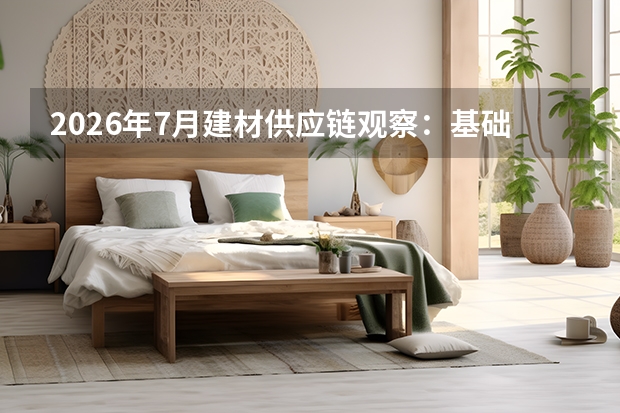 2026年7月建材供应链观察：基础建材价格平稳，环保板材与辅材小幅上行