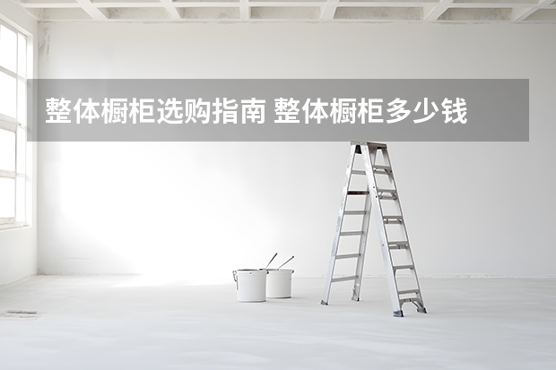 整体橱柜选购指南 整体橱柜多少钱