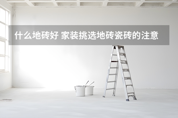 什么地砖好 家装挑选地砖瓷砖的注意事项