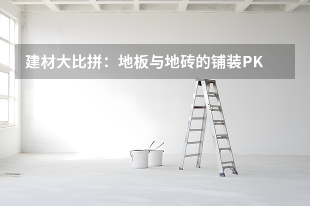 建材大比拼：地板与地砖的铺装PK 卫生间地砖选什么样的好