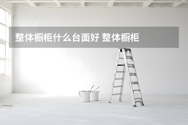 整体橱柜什么台面好 整体橱柜