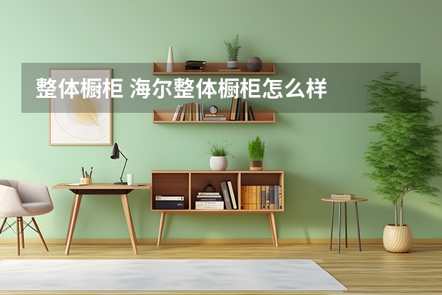 整体橱柜 海尔整体橱柜怎么样