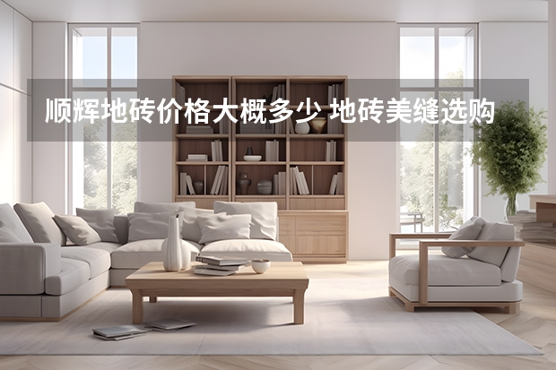 顺辉地砖价格大概多少 地砖美缝选购时要注意什么