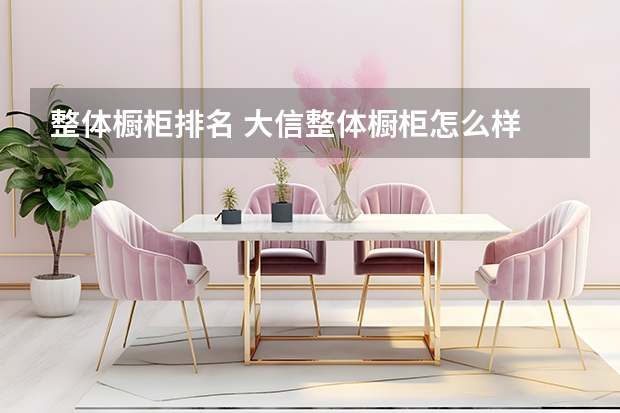 整体橱柜排名 大信整体橱柜怎么样