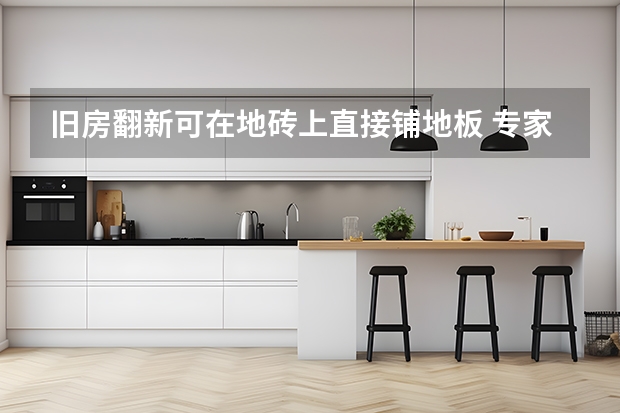 旧房翻新可在地砖上直接铺地板 专家支招：陶瓷地砖起鼓松动的几个处理方法