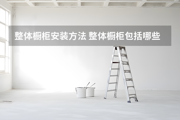 整体橱柜安装方法 整体橱柜包括哪些