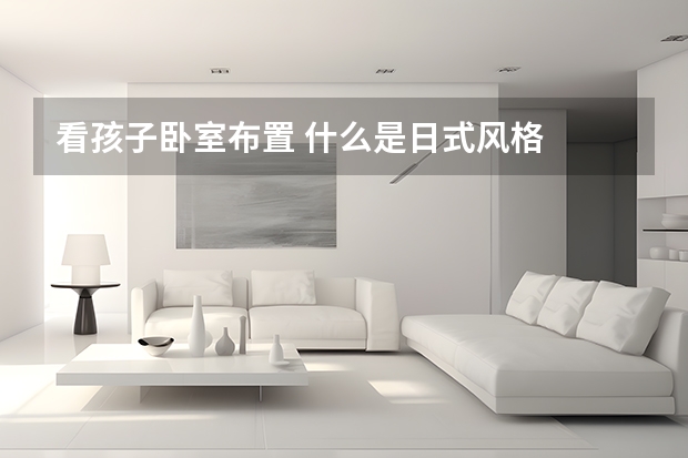 看孩子卧室布置 什么是日式风格