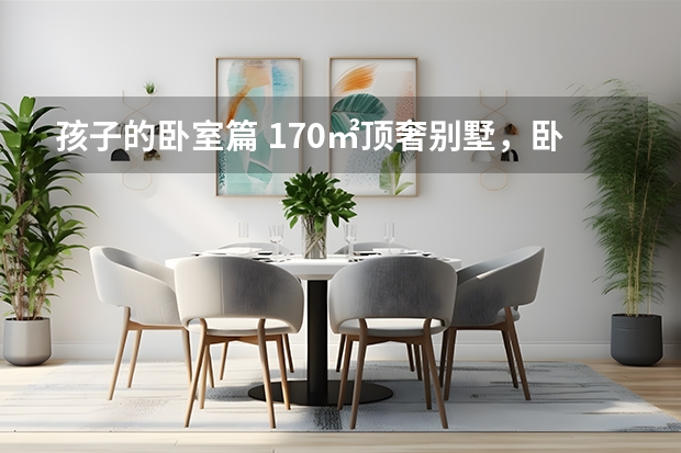 孩子的卧室篇 170㎡顶奢别墅，卧室直连室外公园，艺术家的眼光果然独到