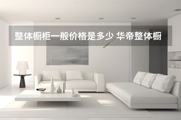 整体橱柜一般价格是多少 华帝整体橱柜价格是多少