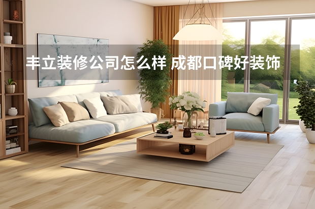 丰立装修公司怎么样 成都口碑好装饰公司成都最新前十装修公司排名